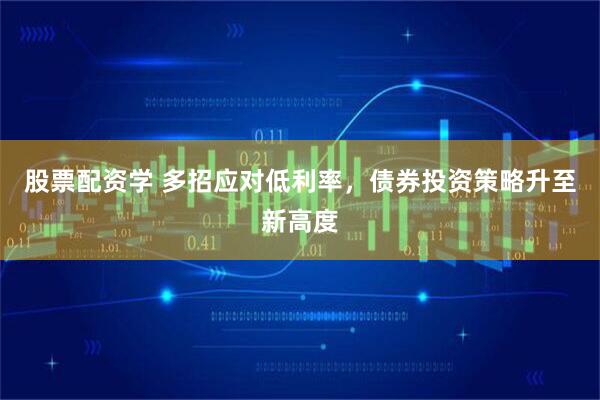 股票配资学 多招应对低利率，债券投资策略升至新高度
