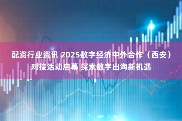 配资行业资讯 2025数字经济中外合作（西安）对接活动启幕 探索数字出海新机遇