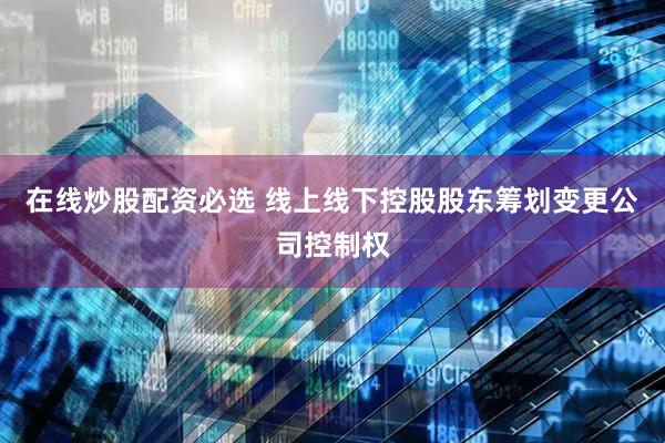 在线炒股配资必选 线上线下控股股东筹划变更公司控制权