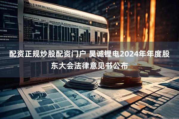 配资正规炒股配资门户 昊诚锂电2024年年度股东大会法律意见书公布