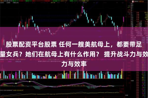 股票配资平台股票 任何一艘美航母上，都要带足大量女兵？她们在航母上有什么作用？ 提升战斗力与效率