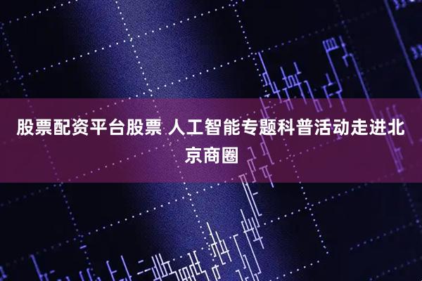 股票配资平台股票 人工智能专题科普活动走进北京商圈