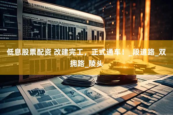 低息股票配资 改建完工，正式通车！_段道路_双拥路_陵头