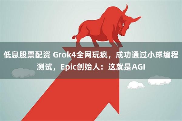 低息股票配资 Grok4全网玩疯，成功通过小球编程测试，Epic创始人：这就是AGI