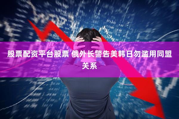 股票配资平台股票 俄外长警告美韩日勿滥用同盟关系