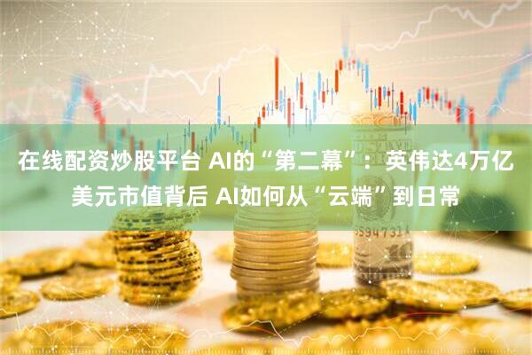 在线配资炒股平台 AI的“第二幕”：英伟达4万亿美元市值背后 AI如何从“云端”到日常