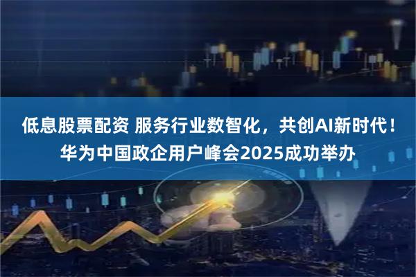 低息股票配资 服务行业数智化，共创AI新时代！华为中国政企用户峰会2025成功举办