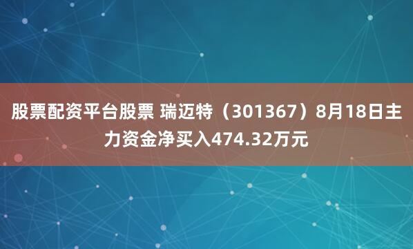 股票配资平台股票 瑞迈特（301367）8月18日主力资金净买入474.32万元