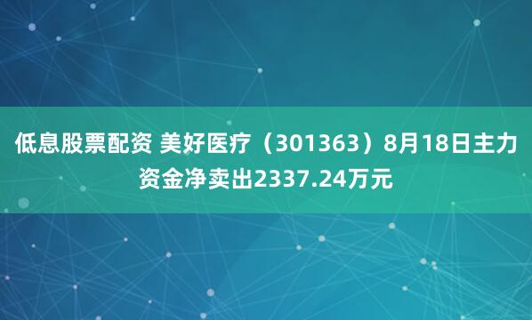 低息股票配资 美好医疗（301363）8月18日主力资金净卖出2337.24万元