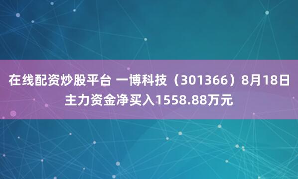 在线配资炒股平台 一博科技（301366）8月18日主力资金净买入1558.88万元