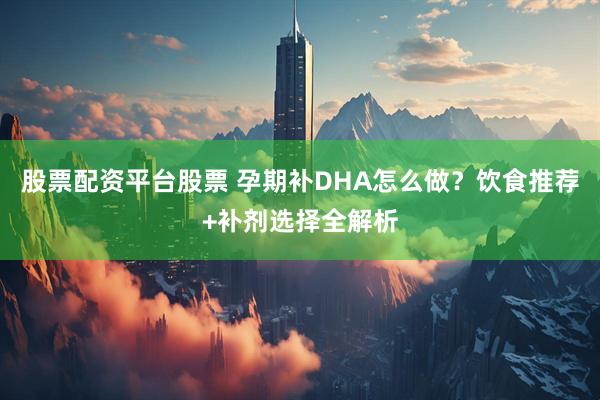 股票配资平台股票 孕期补DHA怎么做？饮食推荐+补剂选择全解析