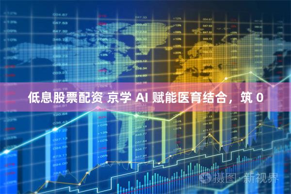 低息股票配资 京学 AI 赋能医育结合，筑 0