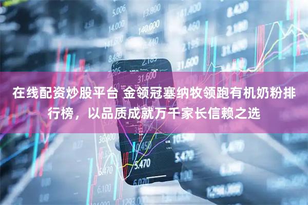 在线配资炒股平台 金领冠塞纳牧领跑有机奶粉排行榜，以品质成就万千家长信赖之选