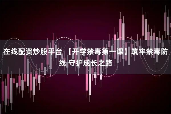 在线配资炒股平台 【开学禁毒第一课】筑牢禁毒防线 守护成长之路
