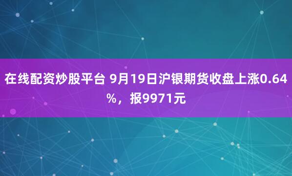 在线配资炒股平台 9月19日沪银期货收盘上涨0.64%，报9971元