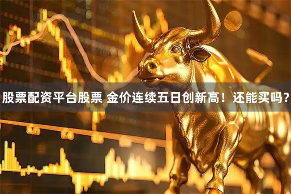 股票配资平台股票 金价连续五日创新高！还能买吗？