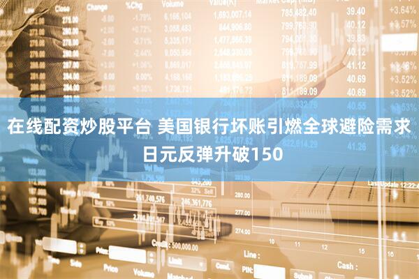 在线配资炒股平台 美国银行坏账引燃全球避险需求 日元反弹升破150