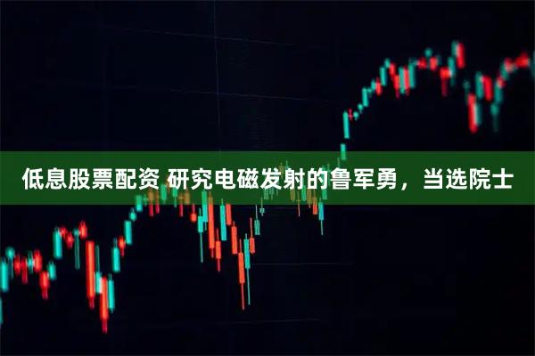 低息股票配资 研究电磁发射的鲁军勇，当选院士