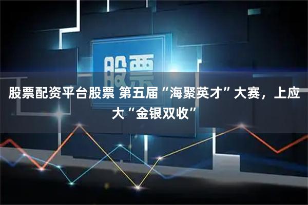 股票配资平台股票 第五届“海聚英才”大赛，上应大“金银双收”