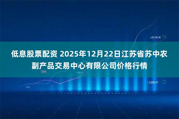 低息股票配资 2025年12月22日江苏省苏中农副产品交易中心有限公司价格行情