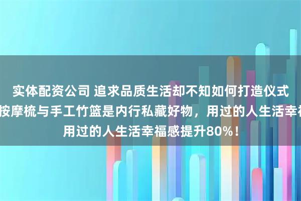 实体配资公司 追求品质生活却不知如何打造仪式感？天然材质按摩梳与手工竹篮是内行私藏好物，用过的人生活幸福感提升80%！