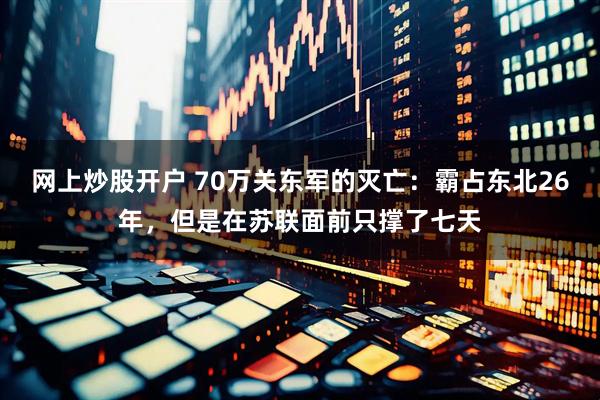 网上炒股开户 70万关东军的灭亡：霸占东北26年，但是在苏联面前只撑了七天