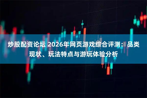 炒股配资论坛 2026年网页游戏综合评测：品类现状、玩法特点与游玩体验分析