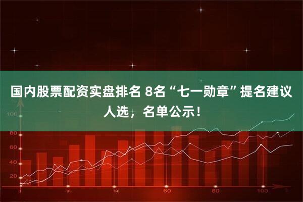 国内股票配资实盘排名 8名“七一勋章”提名建议人选，名单公示！